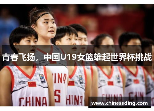 青春飞扬,中国U19女篮雄起世界杯挑战