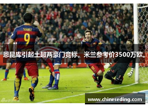 恩昆库引起土超两豪门竞标，米兰参考价3500万欧。